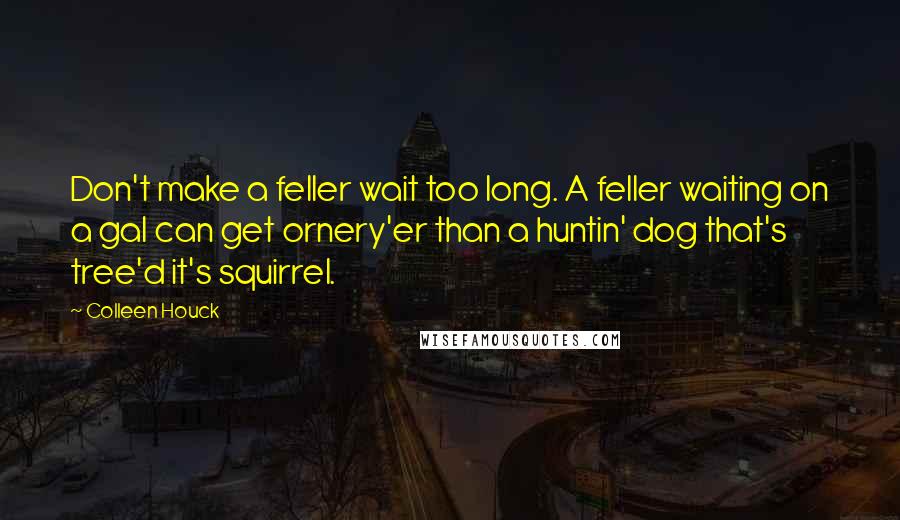 Colleen Houck Quotes: Don't make a feller wait too long. A feller waiting on a gal can get ornery'er than a huntin' dog that's tree'd it's squirrel.