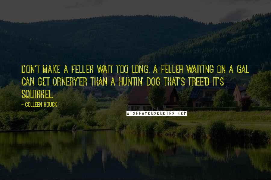 Colleen Houck Quotes: Don't make a feller wait too long. A feller waiting on a gal can get ornery'er than a huntin' dog that's tree'd it's squirrel.