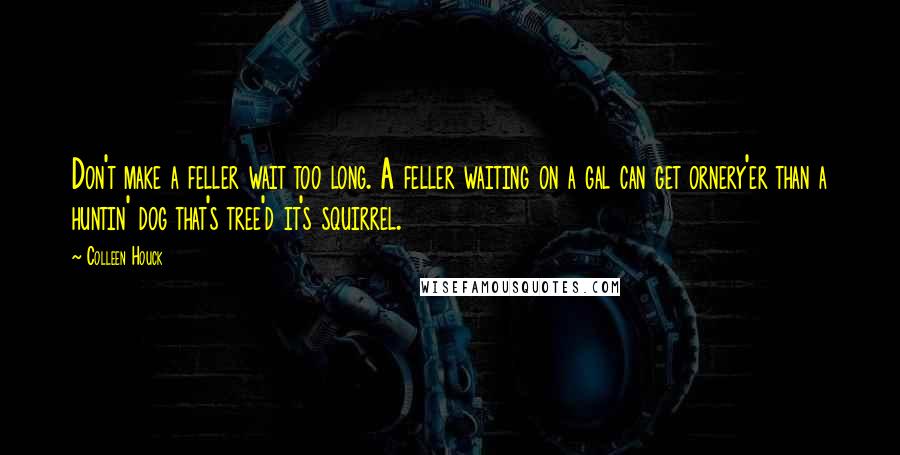 Colleen Houck Quotes: Don't make a feller wait too long. A feller waiting on a gal can get ornery'er than a huntin' dog that's tree'd it's squirrel.