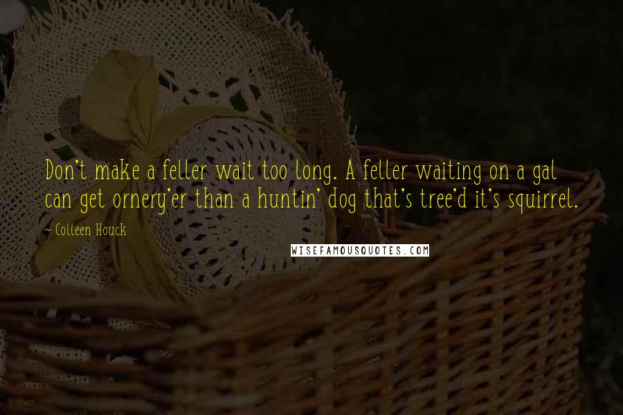 Colleen Houck Quotes: Don't make a feller wait too long. A feller waiting on a gal can get ornery'er than a huntin' dog that's tree'd it's squirrel.