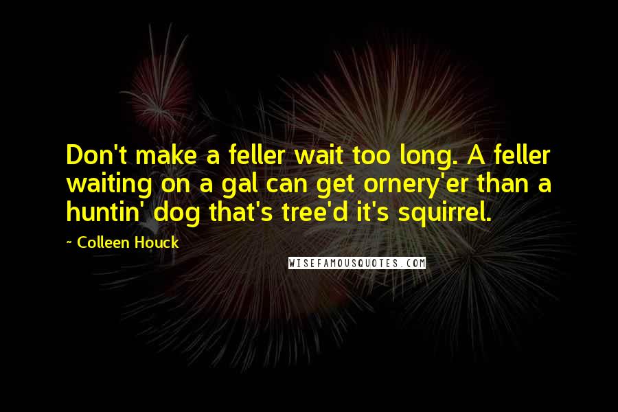 Colleen Houck Quotes: Don't make a feller wait too long. A feller waiting on a gal can get ornery'er than a huntin' dog that's tree'd it's squirrel.