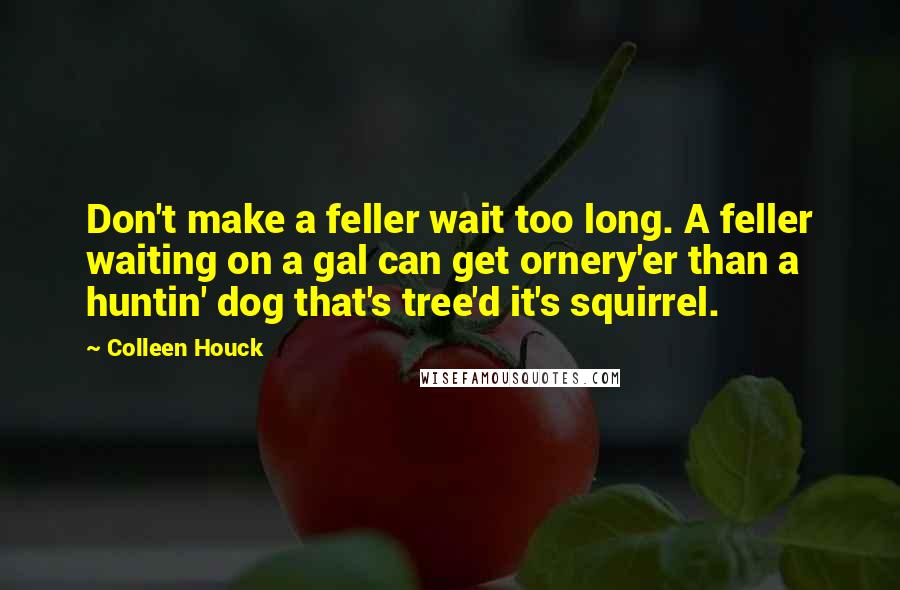 Colleen Houck Quotes: Don't make a feller wait too long. A feller waiting on a gal can get ornery'er than a huntin' dog that's tree'd it's squirrel.