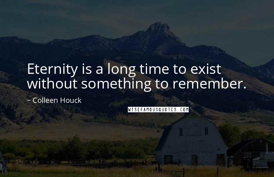 Colleen Houck Quotes: Eternity is a long time to exist without something to remember.