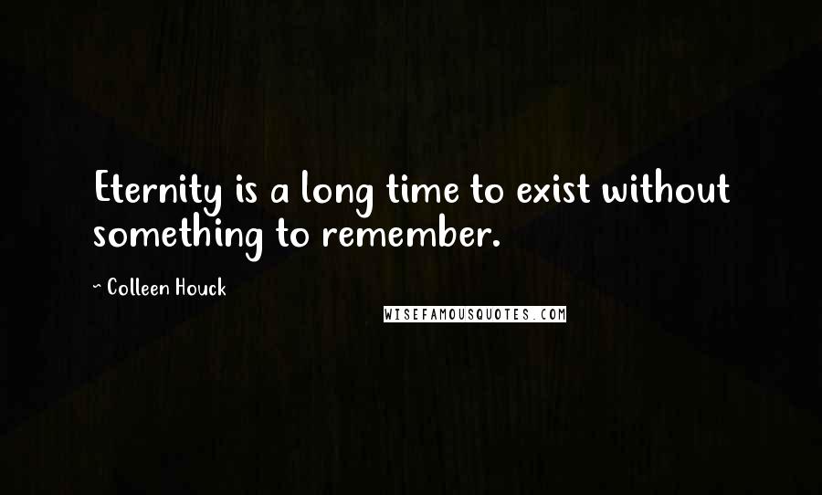 Colleen Houck Quotes: Eternity is a long time to exist without something to remember.