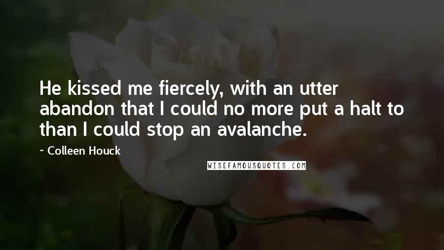 Colleen Houck Quotes: He kissed me fiercely, with an utter abandon that I could no more put a halt to than I could stop an avalanche.