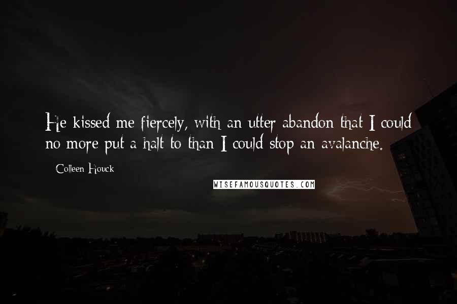 Colleen Houck Quotes: He kissed me fiercely, with an utter abandon that I could no more put a halt to than I could stop an avalanche.