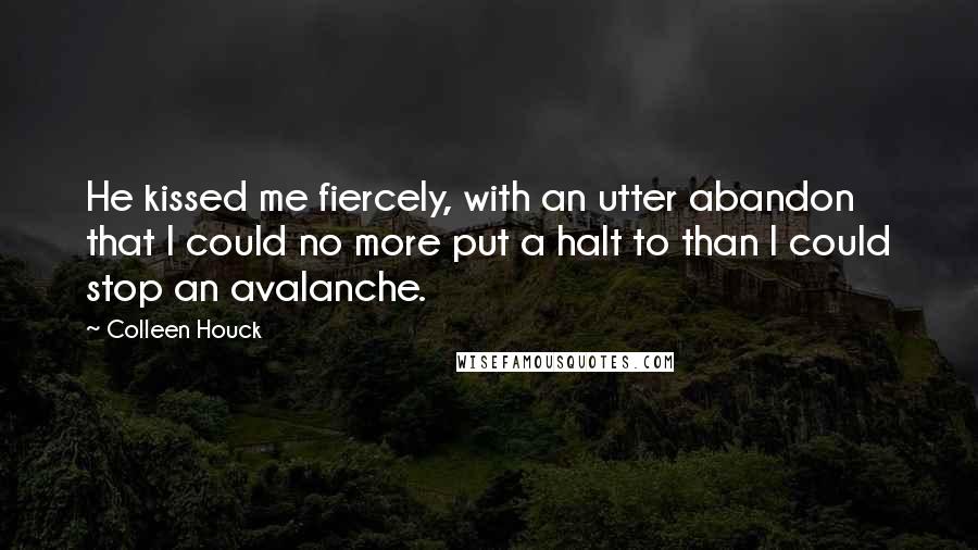 Colleen Houck Quotes: He kissed me fiercely, with an utter abandon that I could no more put a halt to than I could stop an avalanche.