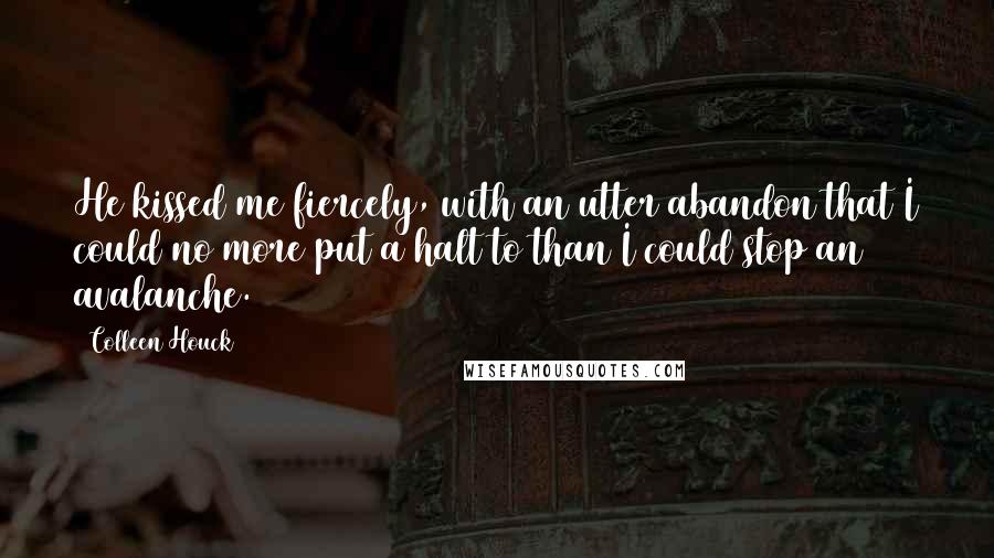 Colleen Houck Quotes: He kissed me fiercely, with an utter abandon that I could no more put a halt to than I could stop an avalanche.