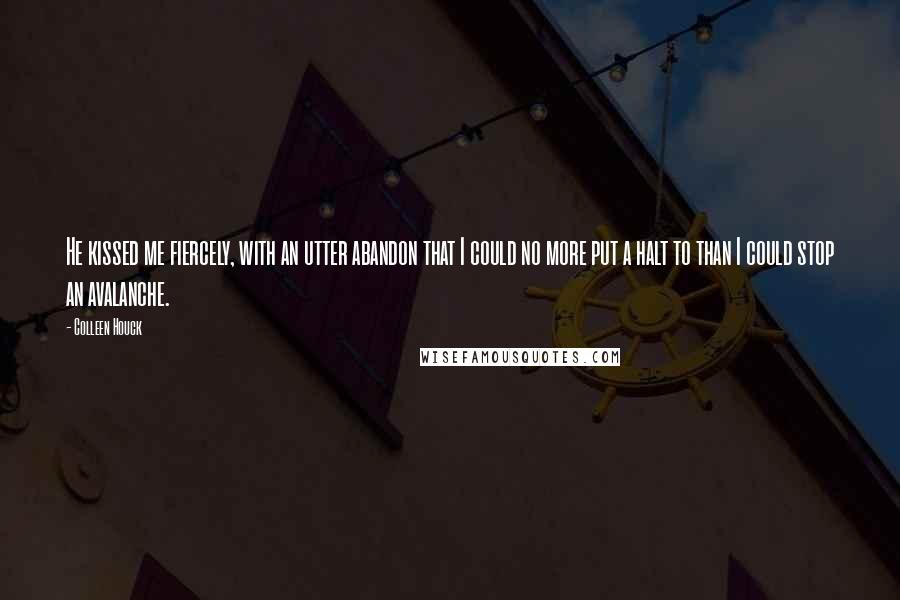 Colleen Houck Quotes: He kissed me fiercely, with an utter abandon that I could no more put a halt to than I could stop an avalanche.