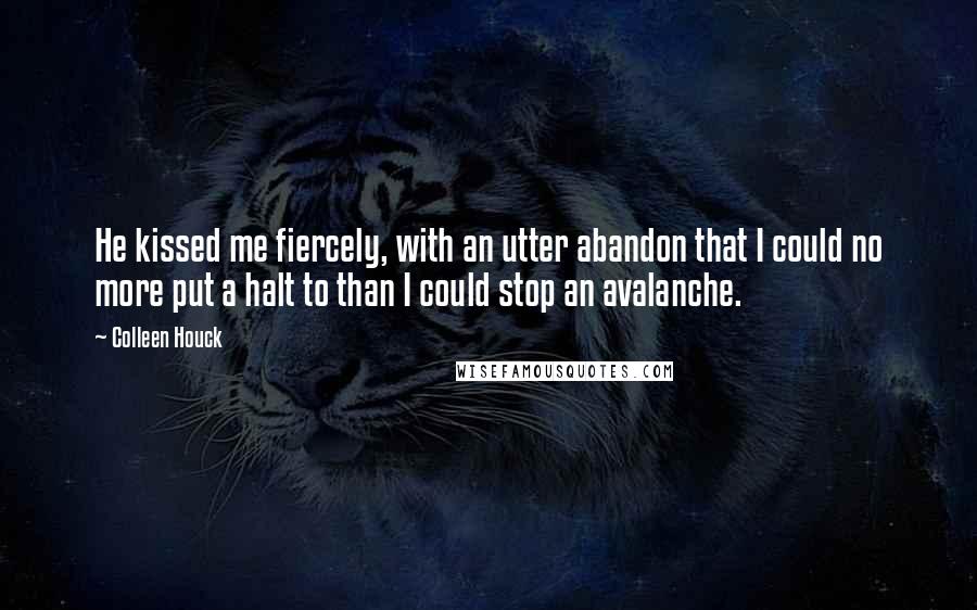 Colleen Houck Quotes: He kissed me fiercely, with an utter abandon that I could no more put a halt to than I could stop an avalanche.