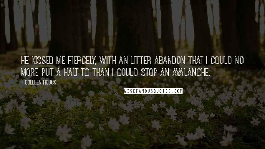 Colleen Houck Quotes: He kissed me fiercely, with an utter abandon that I could no more put a halt to than I could stop an avalanche.