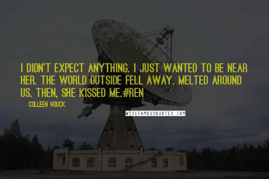 Colleen Houck Quotes: I didn't expect anything. I just wanted to be near her. The world outside fell away. Melted around us. Then, she kissed me.#Ren