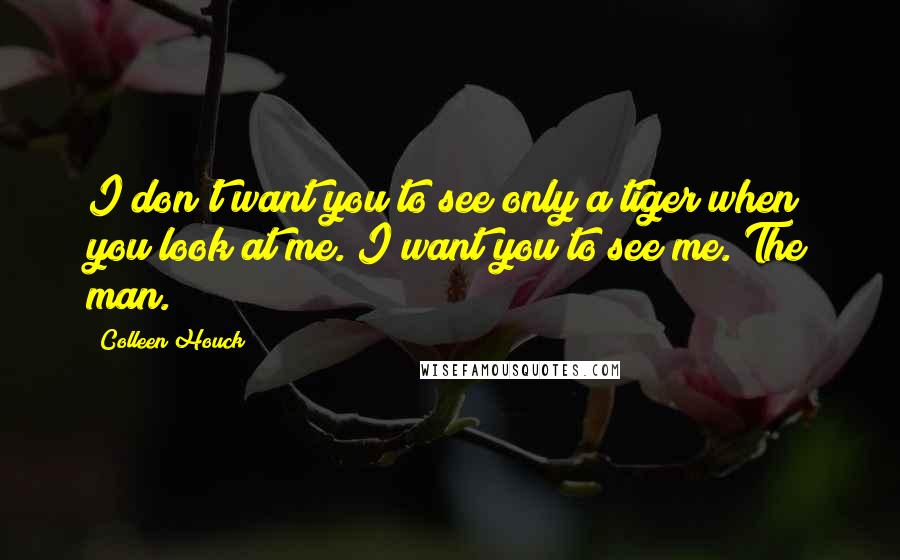 Colleen Houck Quotes: I don't want you to see only a tiger when you look at me. I want you to see me. The man.