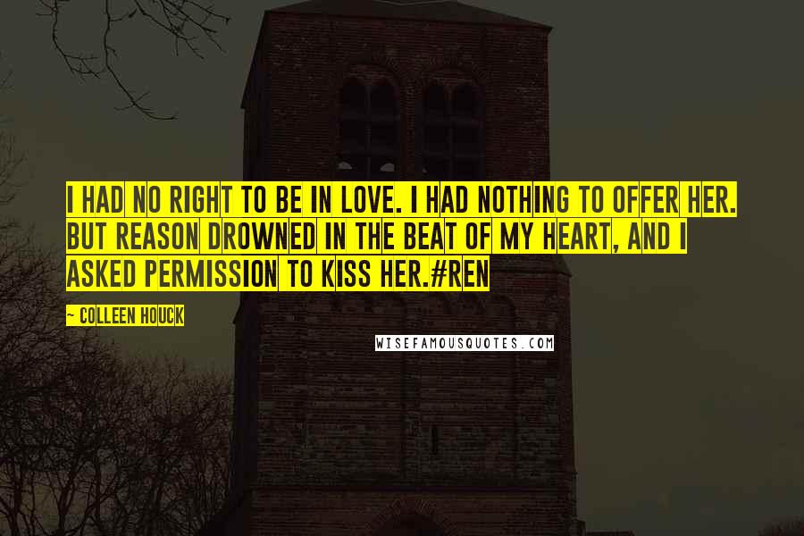 Colleen Houck Quotes: I had no right to be in love. I had nothing to offer her. But reason drowned in the beat of my heart, and I asked permission to kiss her.#Ren