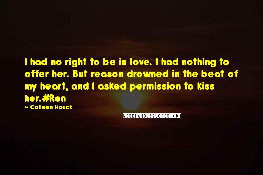 Colleen Houck Quotes: I had no right to be in love. I had nothing to offer her. But reason drowned in the beat of my heart, and I asked permission to kiss her.#Ren