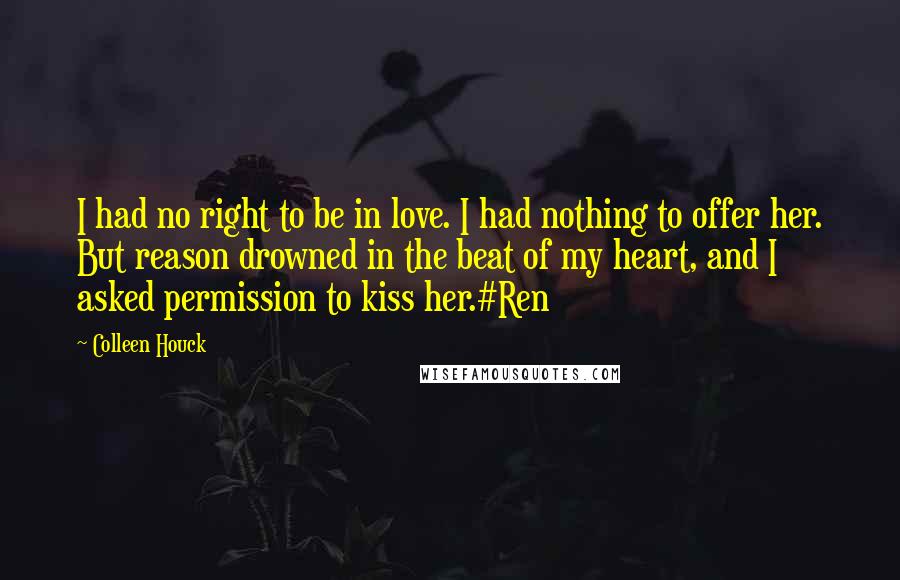 Colleen Houck Quotes: I had no right to be in love. I had nothing to offer her. But reason drowned in the beat of my heart, and I asked permission to kiss her.#Ren