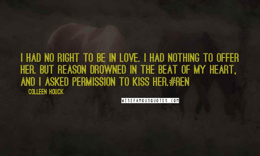 Colleen Houck Quotes: I had no right to be in love. I had nothing to offer her. But reason drowned in the beat of my heart, and I asked permission to kiss her.#Ren