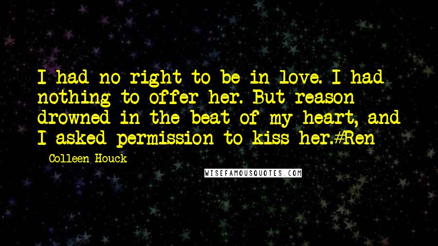 Colleen Houck Quotes: I had no right to be in love. I had nothing to offer her. But reason drowned in the beat of my heart, and I asked permission to kiss her.#Ren