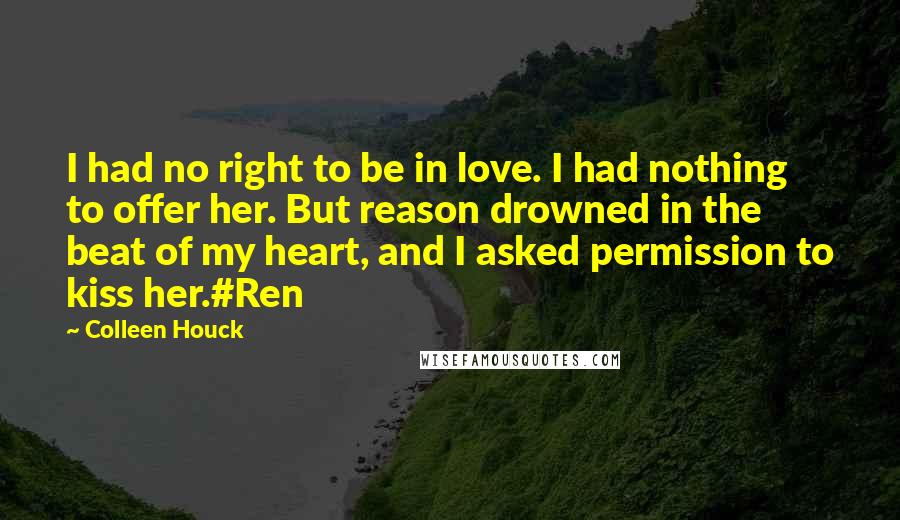Colleen Houck Quotes: I had no right to be in love. I had nothing to offer her. But reason drowned in the beat of my heart, and I asked permission to kiss her.#Ren