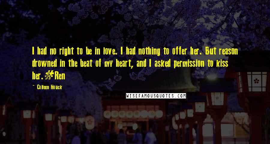 Colleen Houck Quotes: I had no right to be in love. I had nothing to offer her. But reason drowned in the beat of my heart, and I asked permission to kiss her.#Ren