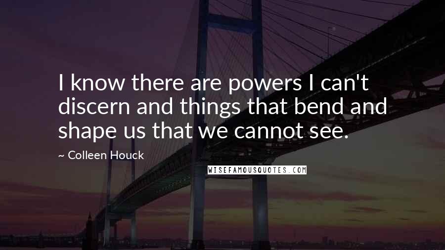 Colleen Houck Quotes: I know there are powers I can't discern and things that bend and shape us that we cannot see.