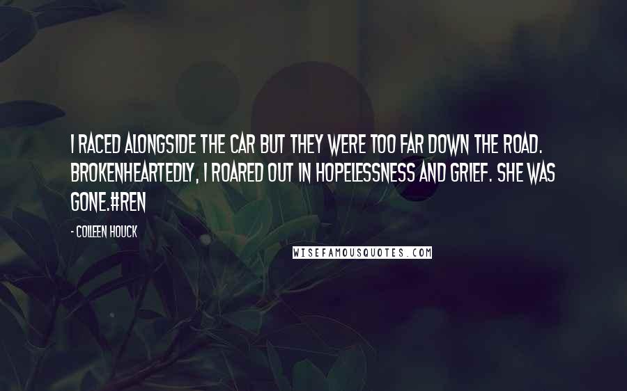 Colleen Houck Quotes: I raced alongside the car but they were too far down the road. Brokenheartedly, I roared out in hopelessness and grief. She was gone.#Ren