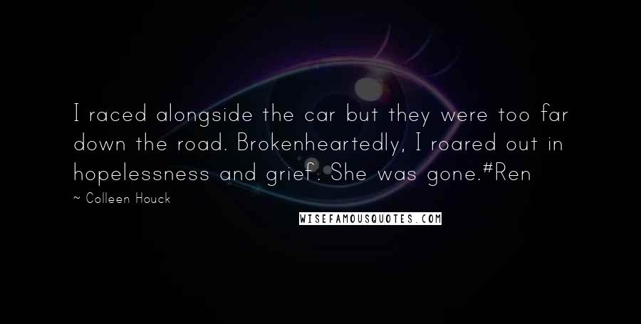 Colleen Houck Quotes: I raced alongside the car but they were too far down the road. Brokenheartedly, I roared out in hopelessness and grief. She was gone.#Ren