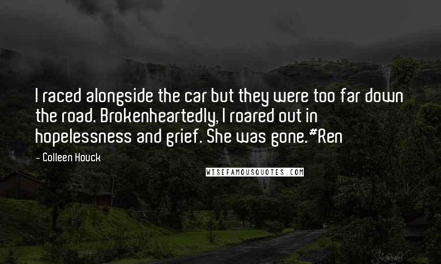 Colleen Houck Quotes: I raced alongside the car but they were too far down the road. Brokenheartedly, I roared out in hopelessness and grief. She was gone.#Ren