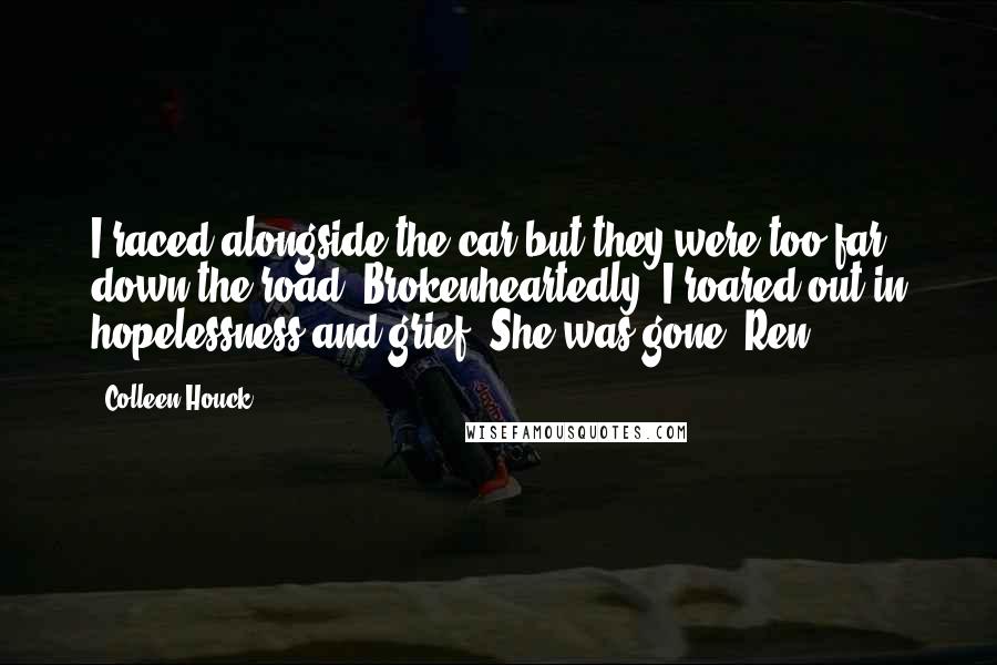 Colleen Houck Quotes: I raced alongside the car but they were too far down the road. Brokenheartedly, I roared out in hopelessness and grief. She was gone.#Ren