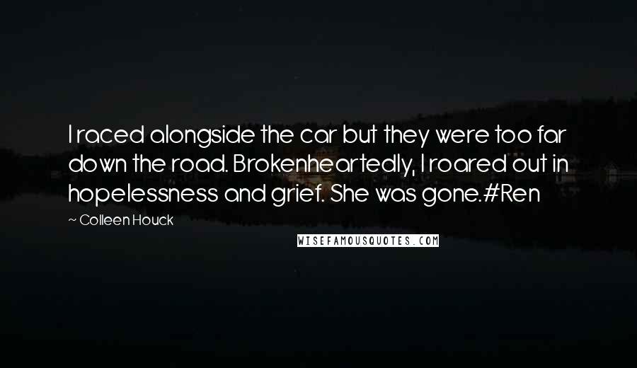 Colleen Houck Quotes: I raced alongside the car but they were too far down the road. Brokenheartedly, I roared out in hopelessness and grief. She was gone.#Ren