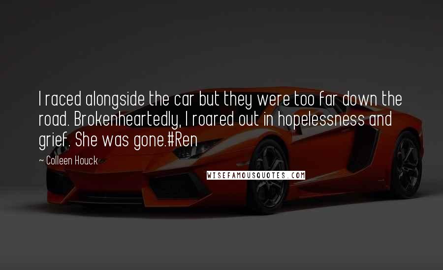 Colleen Houck Quotes: I raced alongside the car but they were too far down the road. Brokenheartedly, I roared out in hopelessness and grief. She was gone.#Ren