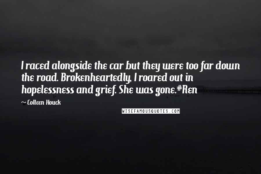 Colleen Houck Quotes: I raced alongside the car but they were too far down the road. Brokenheartedly, I roared out in hopelessness and grief. She was gone.#Ren