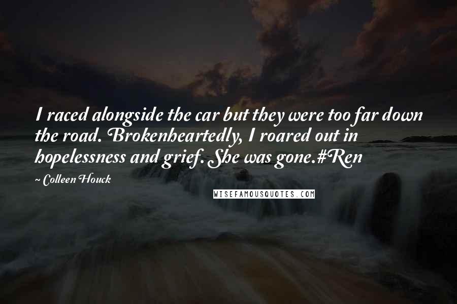 Colleen Houck Quotes: I raced alongside the car but they were too far down the road. Brokenheartedly, I roared out in hopelessness and grief. She was gone.#Ren