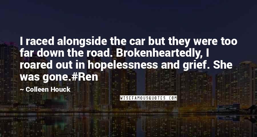 Colleen Houck Quotes: I raced alongside the car but they were too far down the road. Brokenheartedly, I roared out in hopelessness and grief. She was gone.#Ren