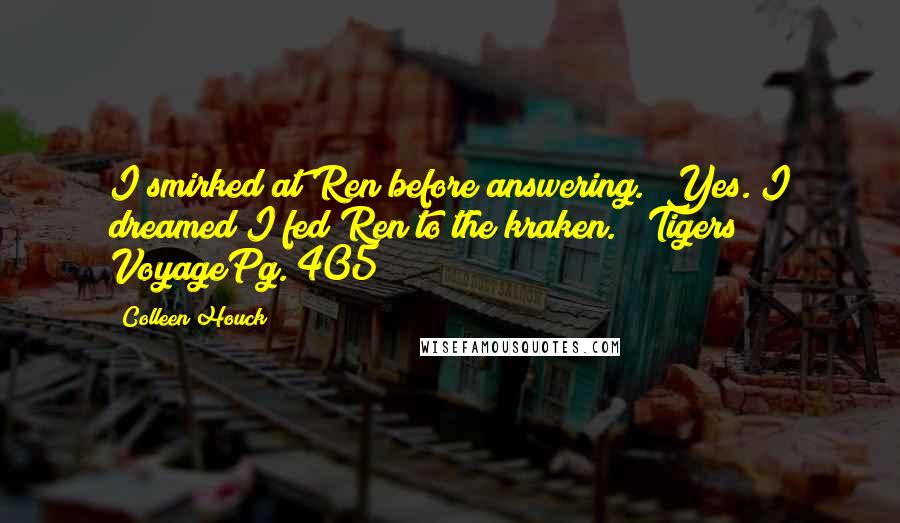 Colleen Houck Quotes: I smirked at Ren before answering. "Yes. I dreamed I fed Ren to the kraken." Tigers VoyagePg. 405