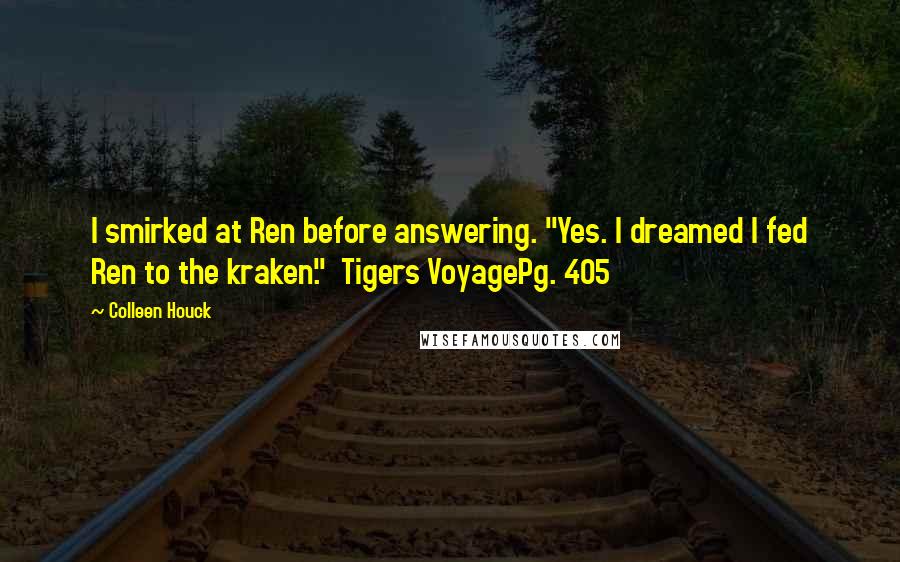 Colleen Houck Quotes: I smirked at Ren before answering. "Yes. I dreamed I fed Ren to the kraken." Tigers VoyagePg. 405