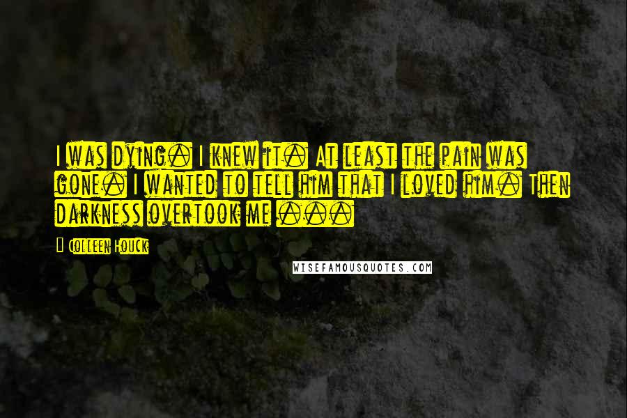 Colleen Houck Quotes: I was dying. I knew it. At least the pain was gone. I wanted to tell him that I loved him. Then darkness overtook me ...