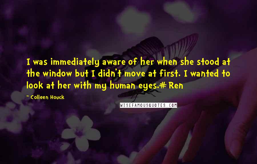 Colleen Houck Quotes: I was immediately aware of her when she stood at the window but I didn't move at first. I wanted to look at her with my human eyes.#Ren