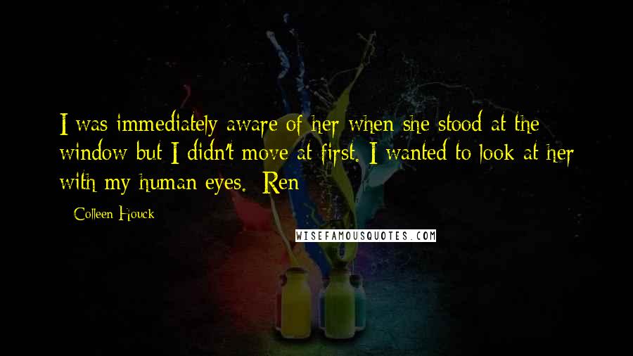 Colleen Houck Quotes: I was immediately aware of her when she stood at the window but I didn't move at first. I wanted to look at her with my human eyes.#Ren