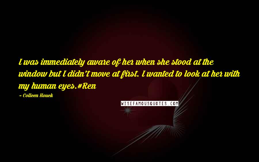 Colleen Houck Quotes: I was immediately aware of her when she stood at the window but I didn't move at first. I wanted to look at her with my human eyes.#Ren