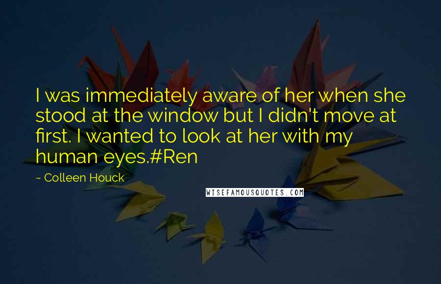 Colleen Houck Quotes: I was immediately aware of her when she stood at the window but I didn't move at first. I wanted to look at her with my human eyes.#Ren