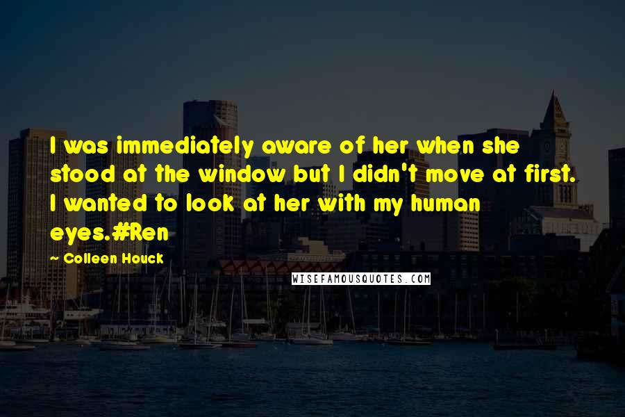 Colleen Houck Quotes: I was immediately aware of her when she stood at the window but I didn't move at first. I wanted to look at her with my human eyes.#Ren