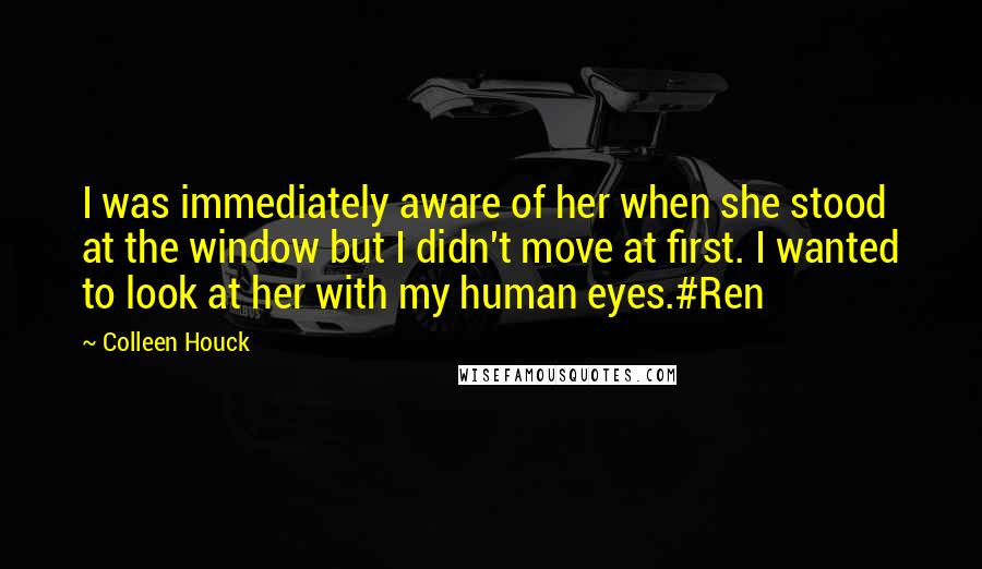 Colleen Houck Quotes: I was immediately aware of her when she stood at the window but I didn't move at first. I wanted to look at her with my human eyes.#Ren