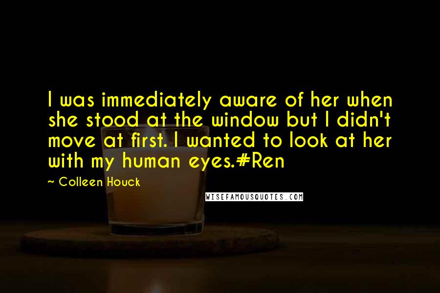 Colleen Houck Quotes: I was immediately aware of her when she stood at the window but I didn't move at first. I wanted to look at her with my human eyes.#Ren