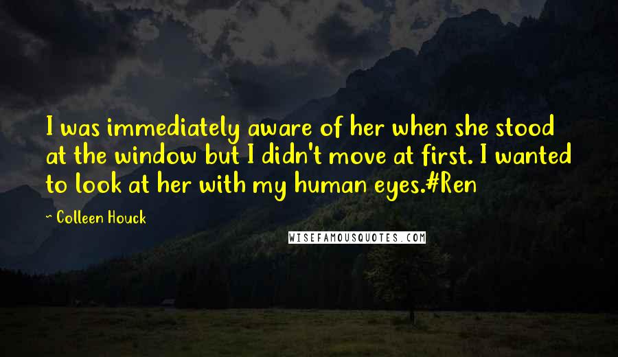 Colleen Houck Quotes: I was immediately aware of her when she stood at the window but I didn't move at first. I wanted to look at her with my human eyes.#Ren
