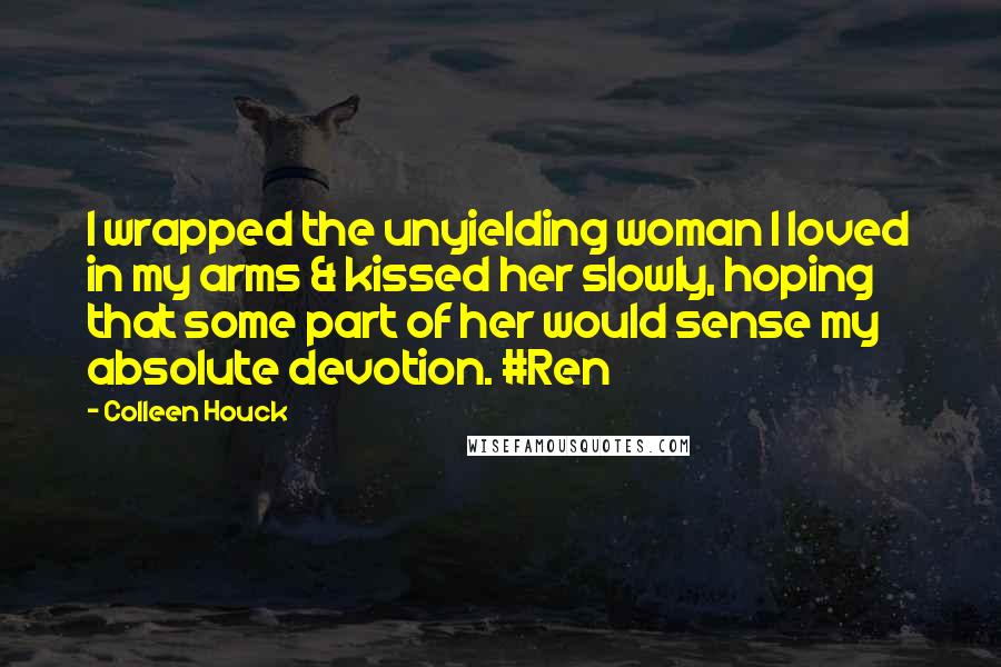 Colleen Houck Quotes: I wrapped the unyielding woman I loved in my arms & kissed her slowly, hoping that some part of her would sense my absolute devotion. #Ren