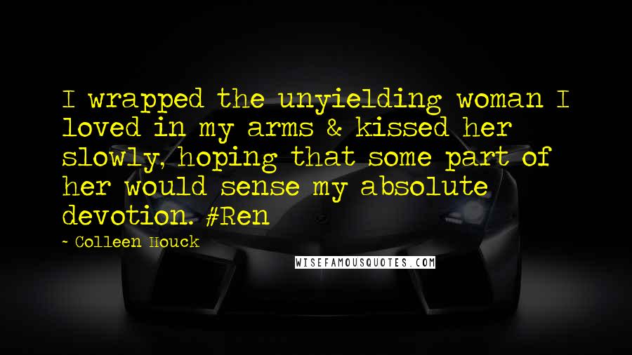 Colleen Houck Quotes: I wrapped the unyielding woman I loved in my arms & kissed her slowly, hoping that some part of her would sense my absolute devotion. #Ren