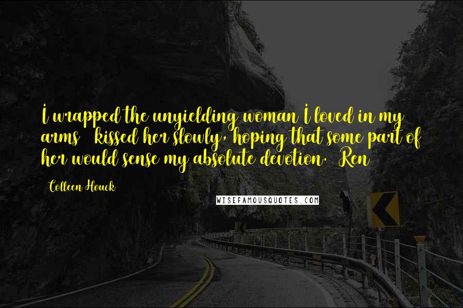 Colleen Houck Quotes: I wrapped the unyielding woman I loved in my arms & kissed her slowly, hoping that some part of her would sense my absolute devotion. #Ren