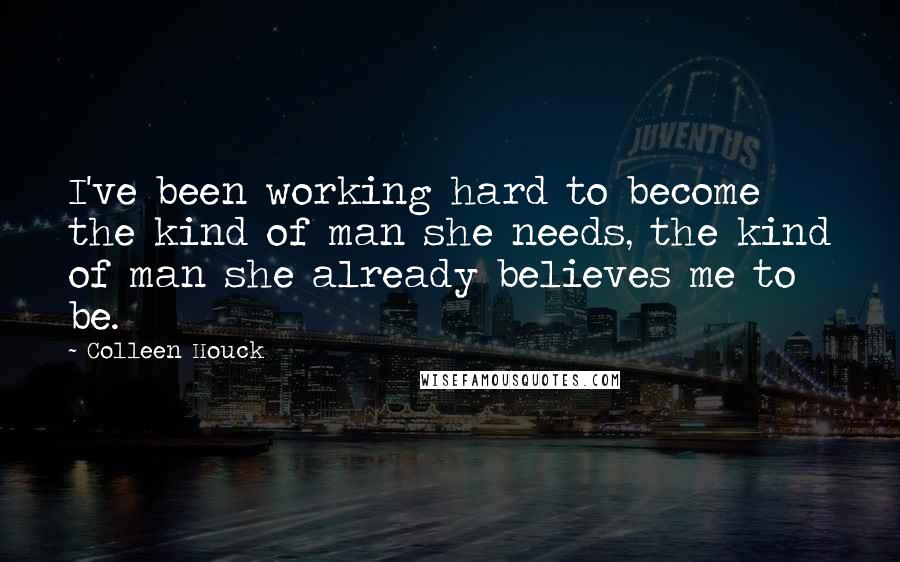 Colleen Houck Quotes: I've been working hard to become the kind of man she needs, the kind of man she already believes me to be.