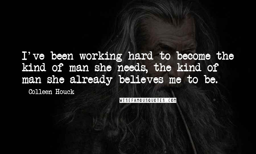 Colleen Houck Quotes: I've been working hard to become the kind of man she needs, the kind of man she already believes me to be.